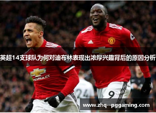 英超14支球队为何对迪布林表现出浓厚兴趣背后的原因分析 英超14支球队为何对迪布林表现出浓厚兴趣背后的原因分析