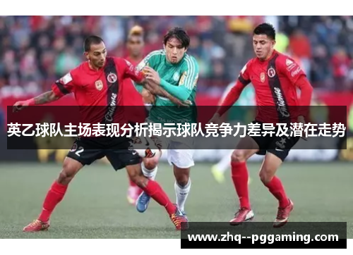 英乙球队主场表现分析揭示球队竞争力差异及潜在走势