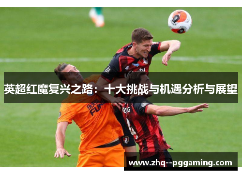 英超红魔复兴之路:十大挑战与机遇分析与展望 英超红魔复兴之路:十大挑战与机遇分析与展望