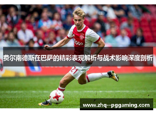 费尔南德斯在巴萨的精彩表现解析与战术影响深度剖析 费尔南德斯在巴萨的精彩表现解析与战术影响深度剖析