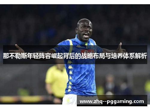 那不勒斯年轻阵容崛起背后的战略布局与培养体系解析 那不勒斯年轻阵容崛起背后的战略布局与培养体系解析