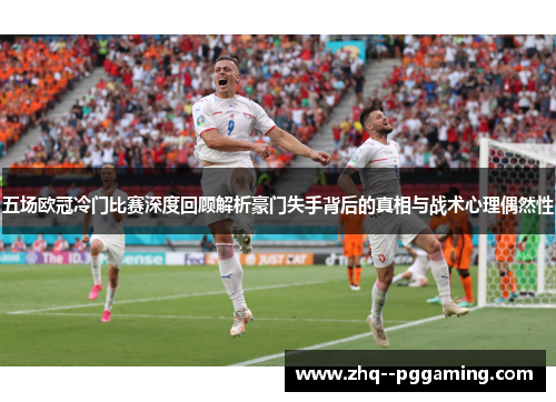 五场欧冠冷门比赛深度回顾解析豪门失手背后的真相与战术心理偶然性 五场欧冠冷门比赛深度回顾解析豪门失手背后的真相与战术心理偶然性