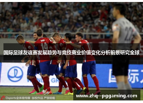 国际足球友谊赛发展趋势与竞技商业价值变化分析前景研究全球