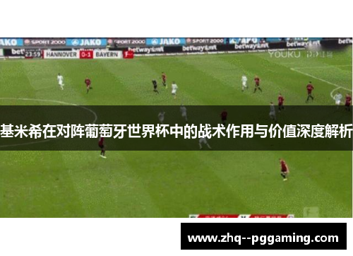 基米希在对阵葡萄牙世界杯中的战术作用与价值深度解析 基米希在对阵葡萄牙世界杯中的战术作用与价值深度解析