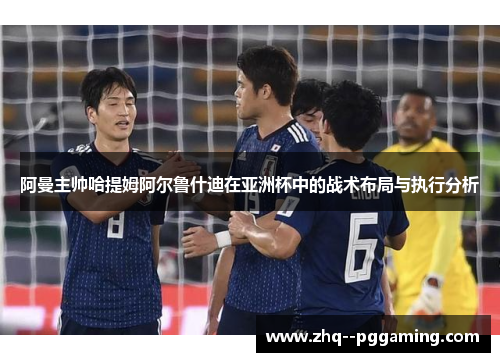 阿曼主帅哈提姆阿尔鲁什迪在亚洲杯中的战术布局与执行分析
