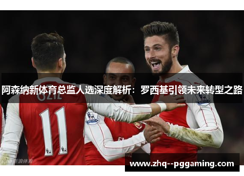 阿森纳新体育总监人选深度解析:罗西基引领未来转型之路 阿森纳新体育总监人选深度解析:罗西基引领未来转型之路