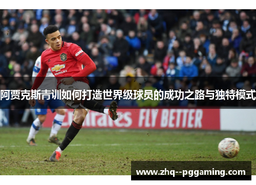 阿贾克斯青训如何打造世界级球员的成功之路与独特模式