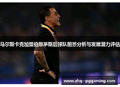 马尔斯卡克加盟伯恩茅斯后球队前景分析与发展潜力评估