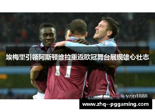埃梅里引领阿斯顿维拉重返欧冠舞台展现雄心壮志