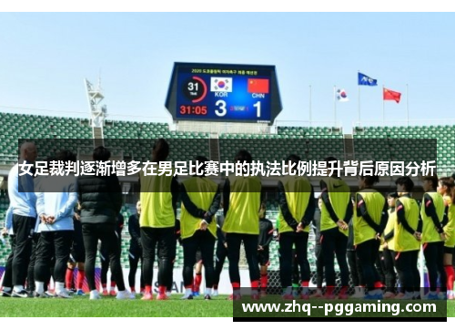 女足裁判逐渐增多在男足比赛中的执法比例提升背后原因分析
