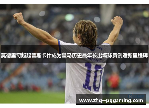 莫德里奇超越普斯卡什成为皇马历史最年长出场球员创造新里程碑