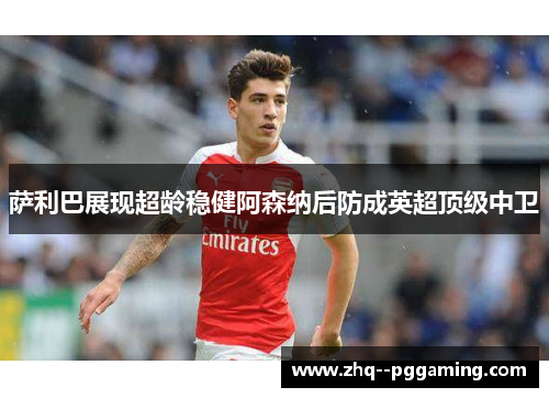萨利巴展现超龄稳健阿森纳后防成英超顶级中卫 萨利巴展现超龄稳健阿森纳后防成英超顶级中卫