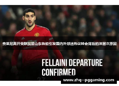 费莱尼离开曼联加盟山东鲁能引发国内外球迷热议转会背后的深层次原因 费莱尼离开曼联加盟山东鲁能引发国内外球迷热议转会背后的深层次原因