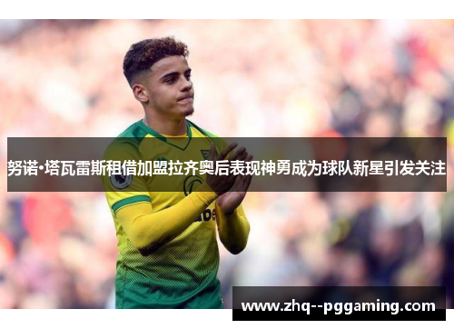 努诺·塔瓦雷斯租借加盟拉齐奥后表现神勇成为球队新星引发关注