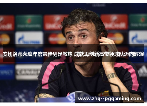 安切洛蒂荣膺年度最佳男足教练 成就再创新高带领球队迈向辉煌