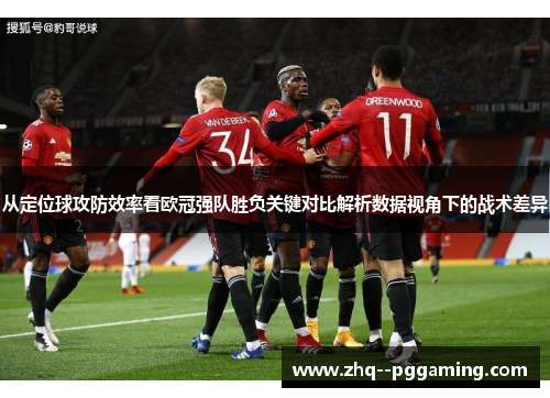 从定位球攻防效率看欧冠强队胜负关键对比解析数据视角下的战术差异 从定位球攻防效率看欧冠强队胜负关键对比解析数据视角下的战术差异