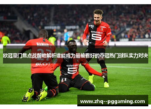 欧冠豪门焦点战前瞻解析谁能成为最被看好的夺冠热门球队实力对决 欧冠豪门焦点战前瞻解析谁能成为最被看好的夺冠热门球队实力对决