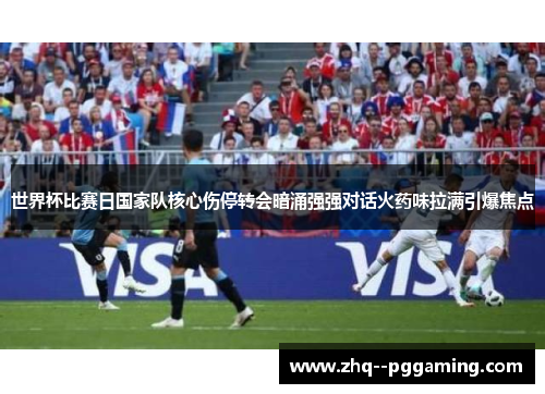 世界杯比赛日国家队核心伤停转会暗涌强强对话火药味拉满引爆焦点