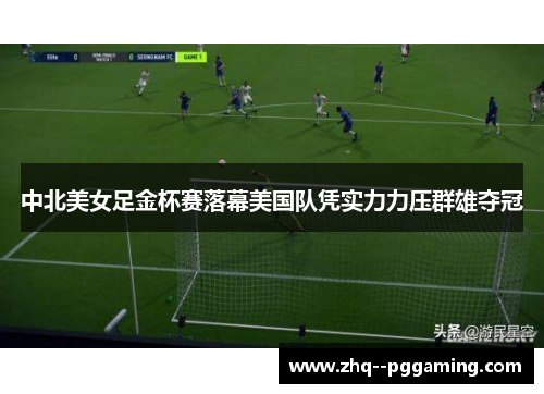 中北美女足金杯赛落幕美国队凭实力力压群雄夺冠