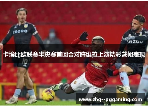 卡埃比欧联赛半决赛首回合对阵维拉上演精彩戴帽表现 卡埃比欧联赛半决赛首回合对阵维拉上演精彩戴帽表现