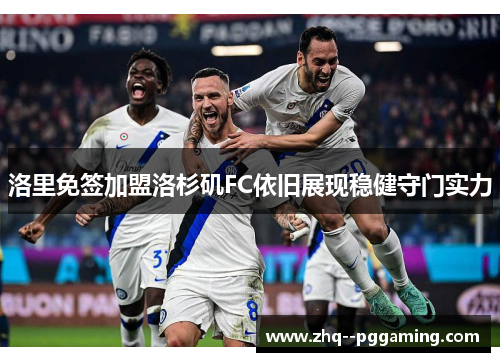 洛里免签加盟洛杉矶FC依旧展现稳健守门实力 洛里免签加盟洛杉矶FC依旧展现稳健守门实力